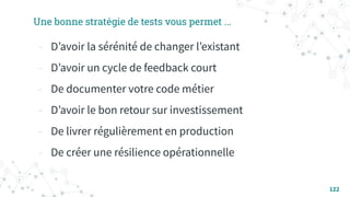 122
Une bonne stratégie de tests vous permet ...
- Dʼavoir la sérénité de changer lʼexistant
- Dʼavoir un cycle de feedback court
- De documenter votre code métier
- Dʼavoir le bon retour sur investissement
- De livrer régulièrement en production
- De créer une résilience opérationnelle
 