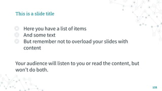 This is a slide title
◎ Here you have a list of items
◎ And some text
◎ But remember not to overload your slides with
content
Your audience will listen to you or read the content, but
wonʼt do both.
135
 