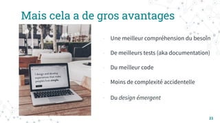 Mais cela a de gros avantages
- Une meilleur compréhension du besoin
- De meilleurs tests (aka documentation)
- Du meilleur code
- Moins de complexité accidentelle
- Du design émergent
21
 