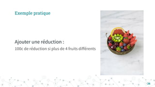 Exemple pratique
26
Ajouter une réduction :
100c de réduction si plus de 4 fruits diﬀérents
 