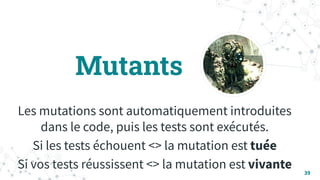 Mutants
Les mutations sont automatiquement introduites
dans le code, puis les tests sont exécutés.
Si les tests échouent <> la mutation est tuée
Si vos tests réussissent <> la mutation est vivante 39
 