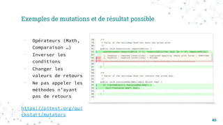40
Exemples de mutations et de résultat possible
- Opérateurs (Math,
Comparaison …)
- Inverser les
conditions
- Changer les
valeurs de retours
- Ne pas appeler les
méthodes n’ayant
pas de retours
https://pitest.org/qui
ckstart/mutators
 