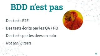 BDD n’est pas
- Des tests E2E
- Des tests écrits par les QA / PO
- Des tests par les devs en solo
- Not (only) tests
46
 