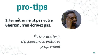 pro-tips
Si le métier ne lit pas votre
Gherkin, nʼen écrivez pas.
Écrivez des tests
dʼacceptances unitaires
proprement
53
 