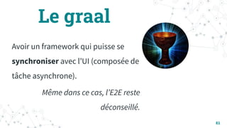 Le graal
Avoir un framework qui puisse se
synchroniser avec lʼUI (composée de
tâche asynchrone).
Même dans ce cas, lʼE2E reste
déconseillé.
81
 