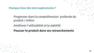 Pourquoi faire des tests exploratoires ?
- Progresser dans la compréhension profonde du
produit / métier
- Améliorer lʼutilisabilité et la stabilité
- Pousser le produit dans ses retranchements
89
 