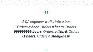 “
A QA engineer walks into a bar.
Orders a beer. Orders 0 beers. Orders
999999999 beers. Orders a lizard. Orders
-1 beers. Orders a sfdeljknesv.
91
 
