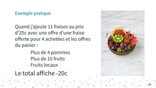 Exemple pratique
95
Quand jʼajoute 11 fraises au prix
dʼ25c avec une oﬀre dʼune fraise
oﬀerte pour 4 achetées et les oﬀres
du panier :
- Plus de 4 pommes
- Plus de 10 fruits
- Fruits locaux
Le total aﬀiche -20c
 