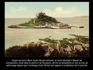 Cousin de notre Mont-Saint-Michel national, le Saint-Michael's Mount de Cornouailles, situé dans le district de Penzance, abrite un monastère et est un lieu de pèlerinage depuis que l'archange Saint Michel est apparu à un pêcheur de la contrée 
