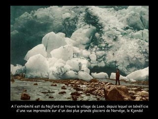 A l'extrémité est du Nojford se trouve le village de Loen, depuis lequel on bénéficie d'une vue imprenable sur d'un des plus grands glaciers de Norvège, le Kjendal 