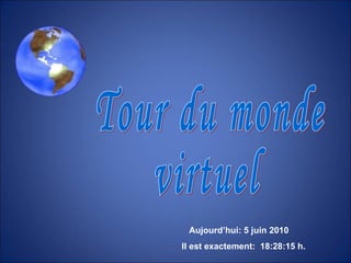Tour du monde virtuel Aujourd’hui:  5 juin 2010   Il est exactement:  18:27:51  h.  