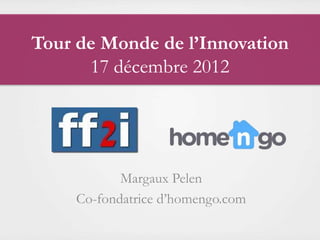 Tour de Monde de l’Innovation
      17 décembre 2012




            Margaux Pelen
     Co-fondatrice d’homengo.com
 