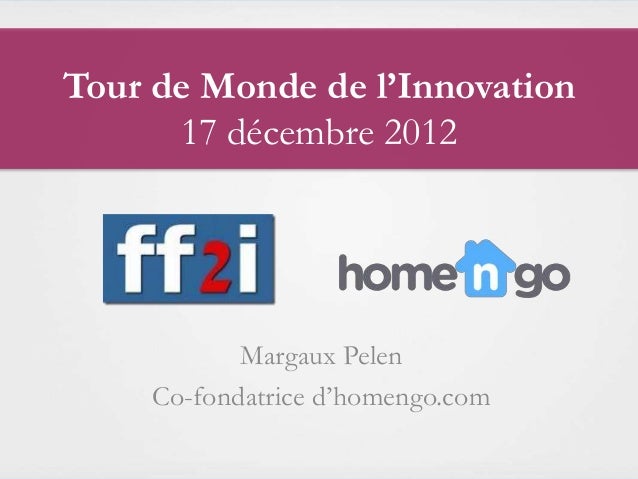 Tour de Monde de l’Innovation      17 décembre 2012            Margaux Pelen     Co-fondatrice d’homengo.com 