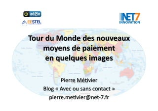 Tour	
  du	
  Monde	
  des	
  nouveaux	
  
    moyens	
  de	
  paiement	
  	
  
        en	
  quelques	
  images	
  	
  

                   Pierre	
  Mé(vier	
  
      Blog	
  «	
  Avec	
  ou	
  sans	
  contact	
  »	
  
        pierre.me(vier@net-­‐7.fr	
  
 