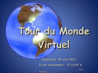 Tour du Monde Virtuel Aujourd’hui:  30 avril 2011   Il est exactement:  16:25:05  h. (Avec musique) 
