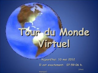 Tour du Monde
    Virtuel
     Aujourd’hui: 10 mai 2012

   Il est exactement: 07:59:06 h.
                                (Avec
   musique)
 