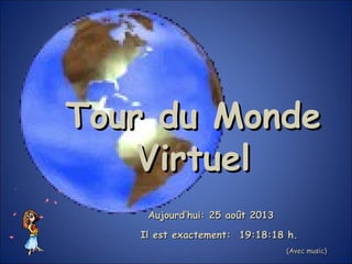 Aujourd’hui:Aujourd’hui: 25 août 201325 août 2013
Il est exactement:Il est exactement: 19:18:1819:18:18 h.h.
(Avec music)(Avec music)
Tour du MondeTour du Monde
VirtuelVirtuel
 