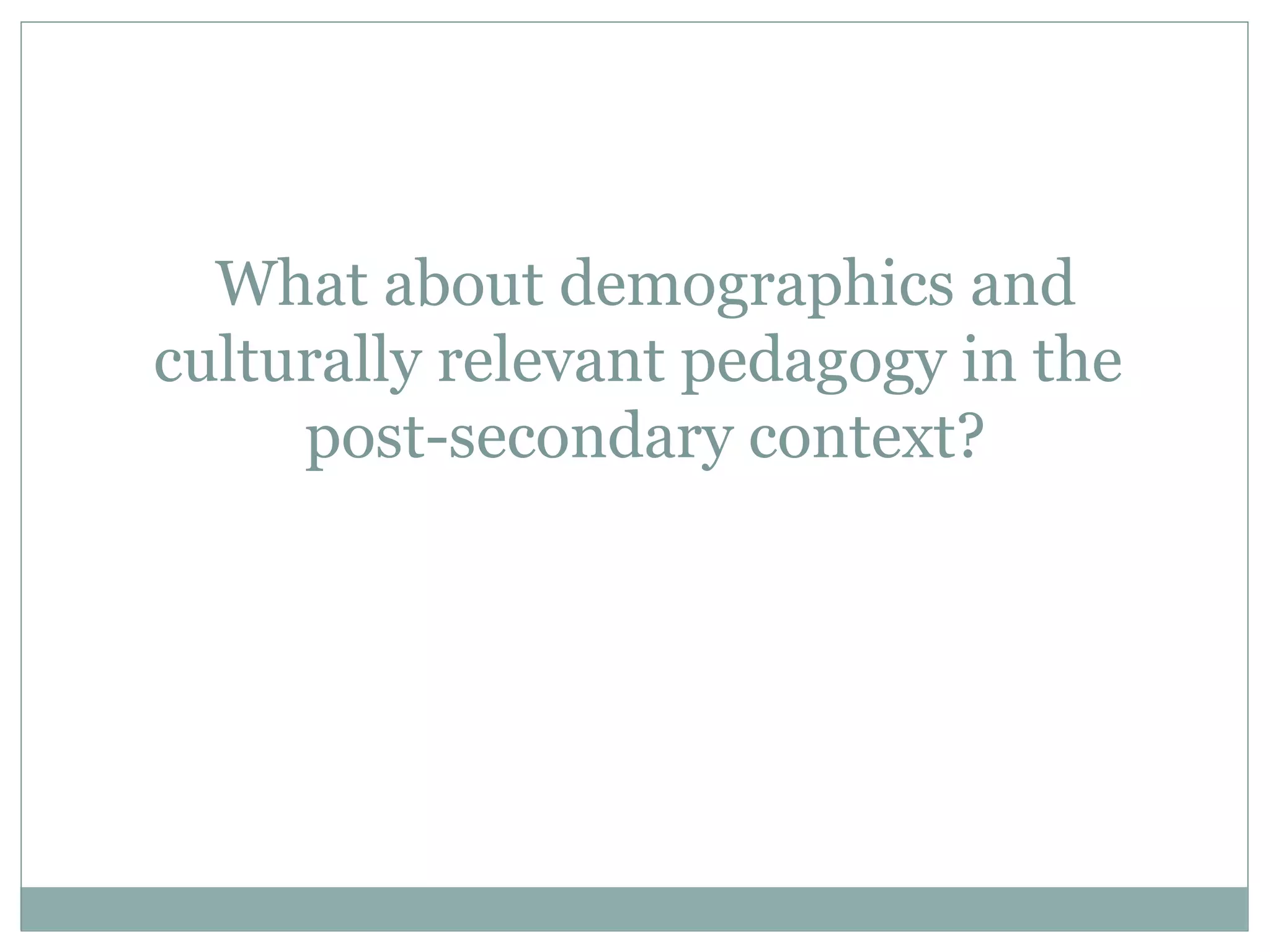 What about demographics and
culturally relevant pedagogy in the
     post-secondary context?
 