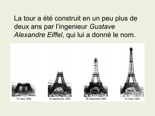 La tour a été construit en un peu plus de
deux ans par l’ingenieur Gustave
Alexandre Eiffel, qui lui a donné le nom.
 