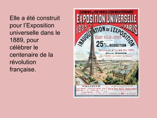 Elle a été construit
pour l’Exposition
universelle dans le
1889, pour
célèbrer le
centenaire de la
révolution
française.
 