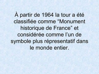 À partir de 1964 la tour a été
classifiée comme “Monument
historique de France” et
considérée comme l’un de
symbole plus répresentatif dans
le monde entier.
 