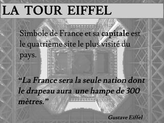 “La France sera la seule nation dont
le drapeau aura une hampe de 300
mètres.”
Gustave Eiffel
Simbole de France et sa capitale est
le quatrième site le plus visité du
pays.
LA TOUR EIFFEL
 