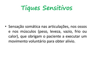 • Sensação somática nas articulações, nos ossos
e nos músculos (peso, leveza, vazio, frio ou
calor), que obrigam o paciente a executar um
movimento voluntário para obter alívio.
Tiques Sensitivos
 