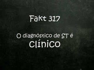 Fakt 317
O diagnóstico de ST é
clínico
 