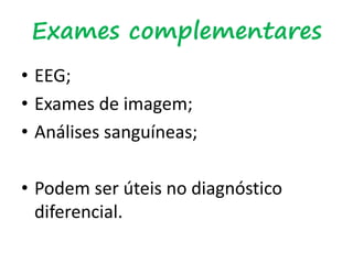 Exames complementares
• EEG;
• Exames de imagem;
• Análises sanguíneas;
• Podem ser úteis no diagnóstico
diferencial.
 