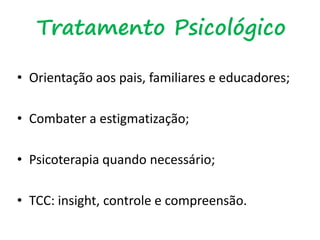 Tratamento Psicológico
• Orientação aos pais, familiares e educadores;
• Combater a estigmatização;
• Psicoterapia quando necessário;
• TCC: insight, controle e compreensão.
 
