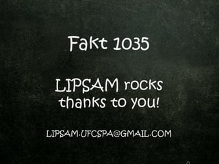 Fakt 1035
LIPSAM rocks
thanks to you!
LIPSAM.UFCSPA@GMAIL.COM
 