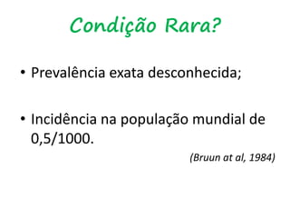 Condição Rara?
• Prevalência exata desconhecida;
• Incidência na população mundial de
0,5/1000.
(Bruun at al, 1984)
 