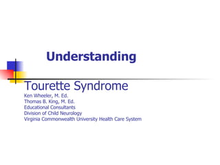 Understanding Tourette Syndrome Ken Wheeler, M. Ed. Thomas B. King, M. Ed. Educational Consultants Division of Child Neurology Virginia Commonwealth University Health Care System 