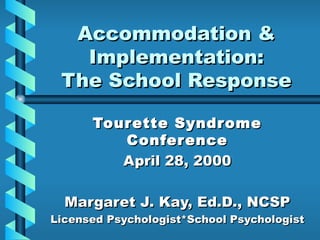 Accommodation & Implementation: The School Response Tourette Syndrome Conference April 28, 2000 Margaret J. Kay, Ed.D., NCSP Licensed Psychologist*School Psychologist 