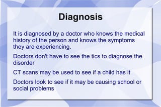 Causes of Tourette's It is thought to be caused by genetics, meaning having a certain gene or mix of genes will make someone likely to have it. 