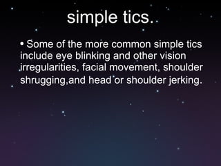 simple tics. Some of the more common simple tics include eye blinking and other vision irregularities, facial movement, shoulder shrugging,and head or shoulder jerking . 