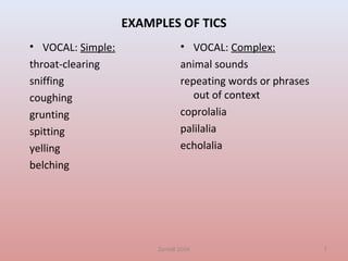 Zentall 2004 7
EXAMPLES OF TICS
• VOCAL: Simple:
throat-clearing
sniffing
coughing
grunting
spitting
yelling
belching
• VOCAL: Complex:
animal sounds
repeating words or phrases
out of context
coprolalia
palilalia
echolalia
 