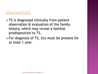  TS is diagnosed clinically from patient
observation & evaluation of the family
history, which may reveal a familial
predisposition to TS.
 For diagnosis of TS, tics must be present for
at least 1 year.
www.drjayeshpatidar.blogspot.in
 