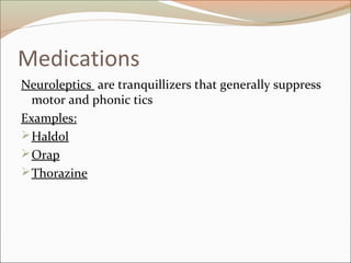 Medications
Neuroleptics are tranquillizers that generally suppress
motor and phonic tics
Examples:
Haldol
Orap
Thorazine
 