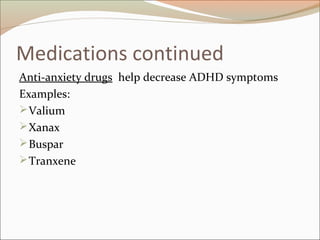 Medications continued
Anti-anxiety drugs help decrease ADHD symptoms
Examples:
Valium
Xanax
Buspar
Tranxene
 