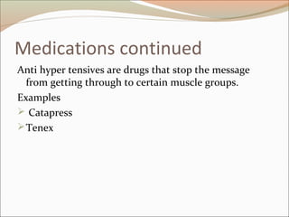 Medications continued
Anti hyper tensives are drugs that stop the message
from getting through to certain muscle groups.
Examples
 Catapress
Tenex
 