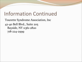 Information Continued
Tourette Syndrome Association, Inc
42-40 Bell Blvd., Suite 205
Bayside, NY 11361-2820
718-224-2999
 