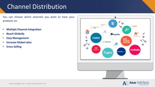 www.travellgds.com | www.amarinfotech.com
Channel Distribution
You can choose which channels you want to have your
products on.
▪ Multiple Channel Integration
▪ Reach Globally
▪ Easy Management
▪ Increase Global sales
▪ Cross Selling
 