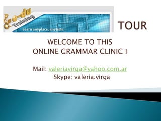 TOUR WELCOME TO THIS  ONLINE GRAMMAR CLINIC I  Mail: valeriavirga@yahoo.com.ar Skype: valeria.virga 