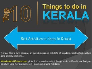 Best Activities to Enjoy in Kerala
Kerala- God’s own country, an incredible place with lots of wonders, backwaters, nature
gifts and much more…
WonderWorldTravels.com picked up some important things to do in Kerala, so that you
can turn your Kerala journey in to a mesmerizing holidays.
 