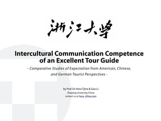 Intercultural Communication Competence
of an Excellent Tour Guide
- Comparative Studies of Expectation from American, Chinese,
and German Tourist Perspectives -
by Prof.Dr.Hora Tjitra & Gao Li
Zhejiang University,China
contact us at hora_t@me.com
 