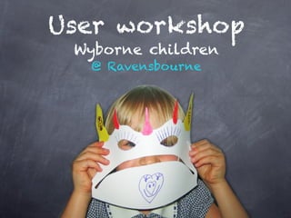 User workshop
 Wyborne children
  @ Ravensbourne
 