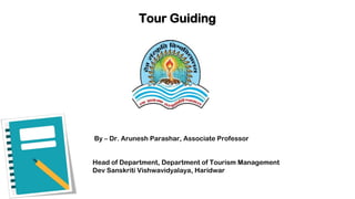 Tour Guiding
By – Dr. Arunesh Parashar, Associate Professor
Head of Department, Department of Tourism Management
Dev Sanskriti Vishwavidyalaya, Haridwar
 