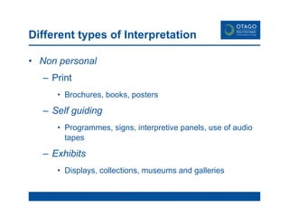 Different types of Interpretation Non personal Print  Brochures, books, posters Self guiding Programmes, signs, interpretive panels, use of audio tapes Exhibits Displays, collections, museums and galleries 