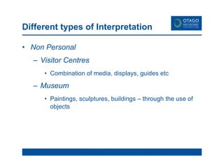 Different types of Interpretation Non Personal Visitor Centres Combination of media, displays, guides etc Museum Paintings, sculptures, buildings – through the use of objects  